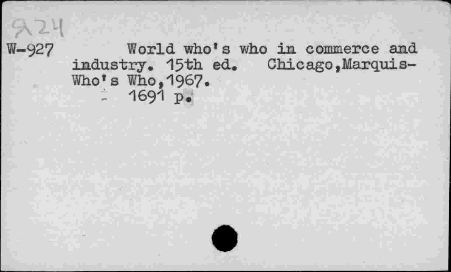 ﻿W-927	World who’s who in commerce and
industry. 15th ed.	Chicago,Marquis-
Who’s Who,1967.
- 1691 p.